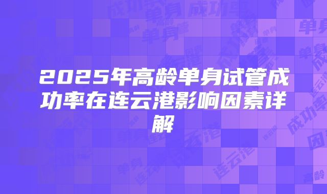 2025年高龄单身试管成功率在连云港影响因素详解