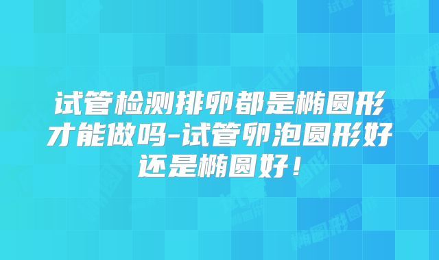 试管检测排卵都是椭圆形才能做吗-试管卵泡圆形好还是椭圆好!