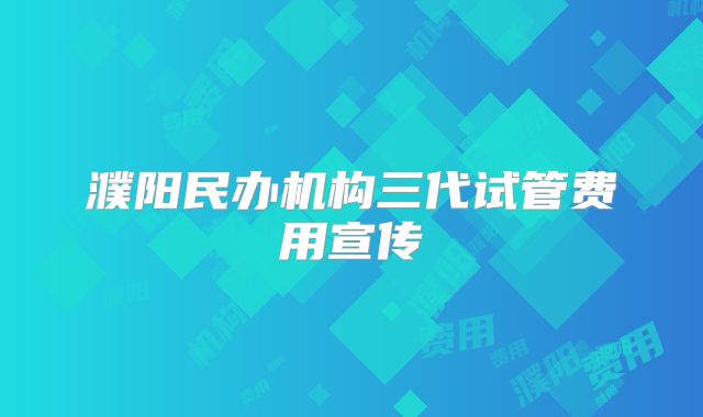 濮阳民办机构三代试管费用宣传
