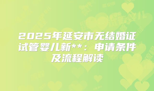 2025年延安市无结婚证试管婴儿新**：申请条件及流程解读