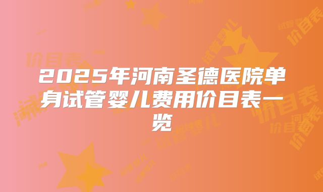 2025年河南圣德医院单身试管婴儿费用价目表一览