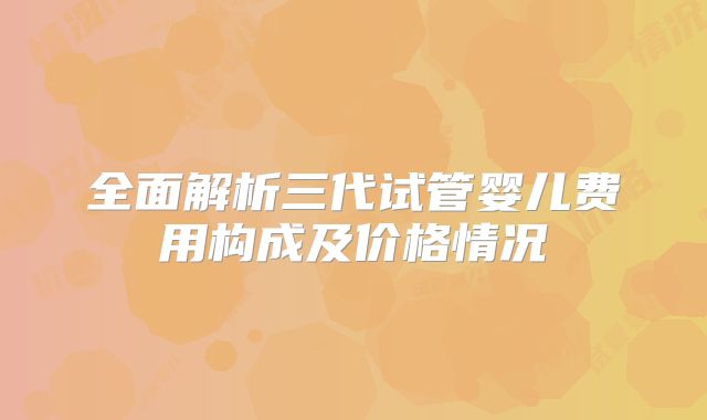 全面解析三代试管婴儿费用构成及价格情况