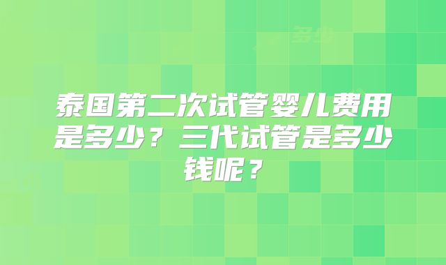泰国第二次试管婴儿费用是多少？三代试管是多少钱呢？