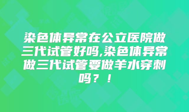 染色体异常在公立医院做三代试管好吗,染色体异常做三代试管要做羊水穿刺吗？！
