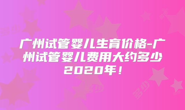 广州试管婴儿生育价格-广州试管婴儿费用大约多少2020年!