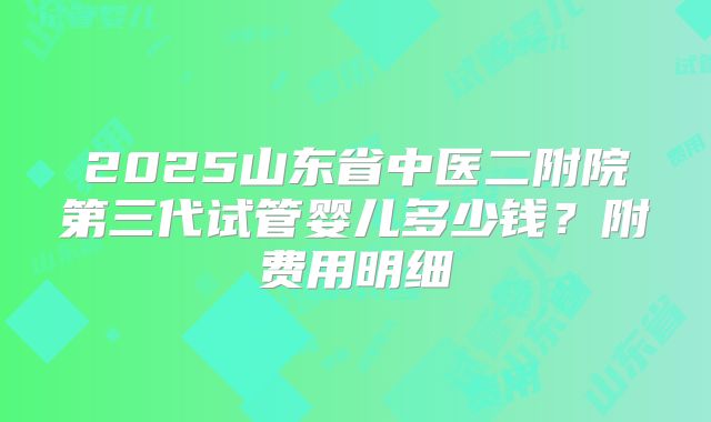 2025山东省中医二附院第三代试管婴儿多少钱?附费用明细