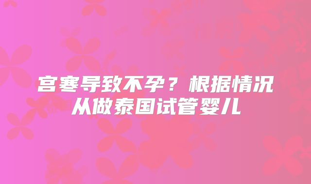 宫寒导致不孕？根据情况从做泰国试管婴儿