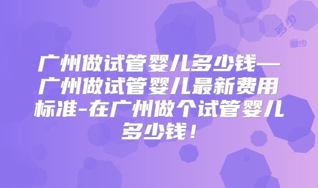 广州做试管婴儿多少钱—广州做试管婴儿最新费用标准-在广州做个试管婴儿多少钱!