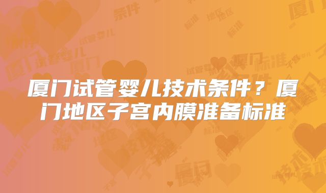 厦门试管婴儿技术条件？厦门地区子宫内膜准备标准
