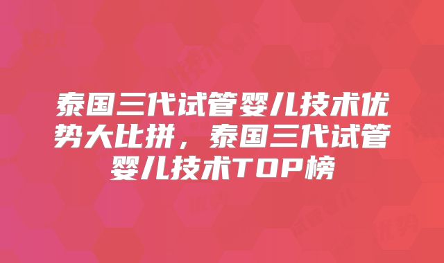 泰国三代试管婴儿技术优势大比拼,泰国三代试管婴儿技术TOP榜