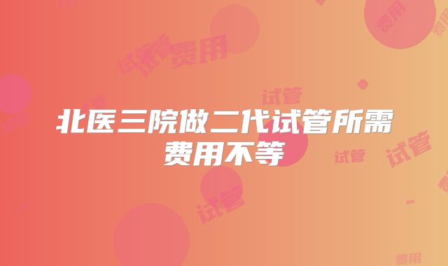 北医三院做二代试管所需费用不等