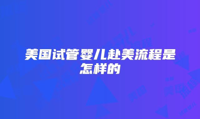 美国试管婴儿赴美流程是怎样的