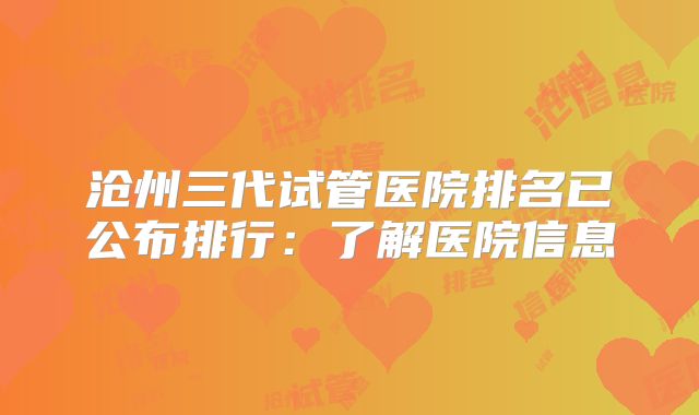 沧州三代试管医院排名已公布排行:了解医院信息