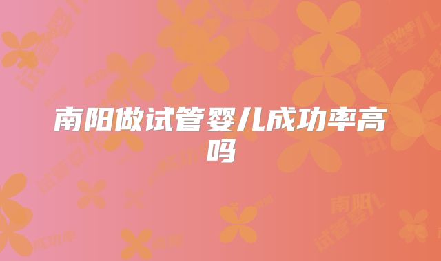 南阳做试管婴儿成功率高吗