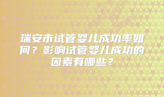 瑞安市试管婴儿成功率如何？影响试管婴儿成功的因素有哪些？