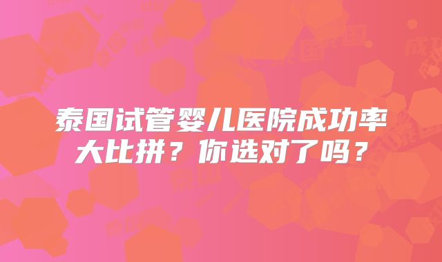泰国试管婴儿医院成功率大比拼?你选对了吗?
