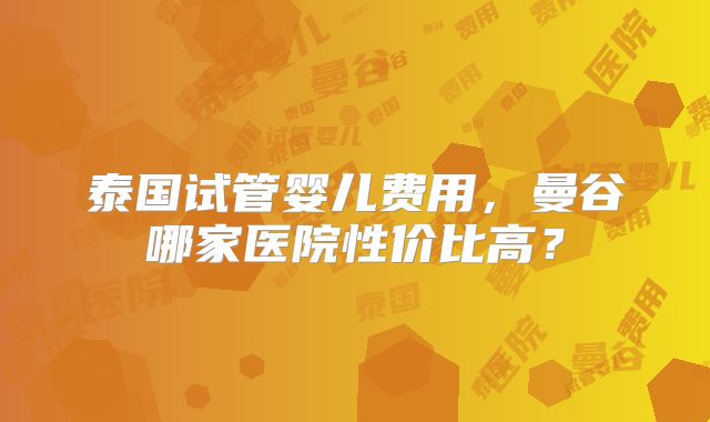 泰国试管婴儿费用，曼谷哪家医院性价比高？