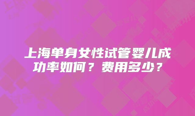 上海单身女性试管婴儿成功率如何？费用多少？