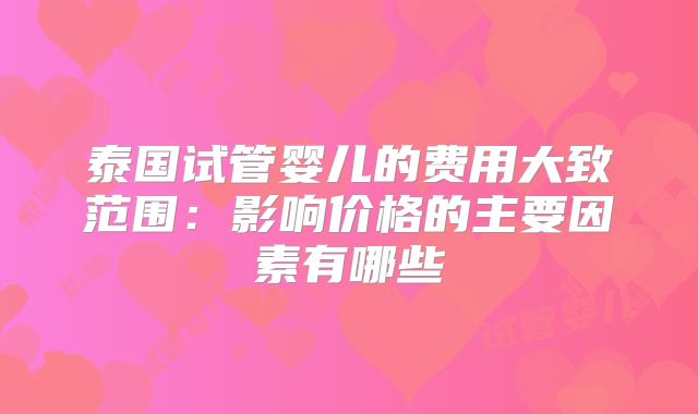 泰国试管婴儿的费用大致范围:影响价格的主要因素有哪些
