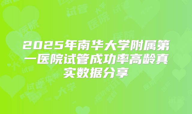 2025年南华大学附属第一医院试管成功率高龄真实数据分享