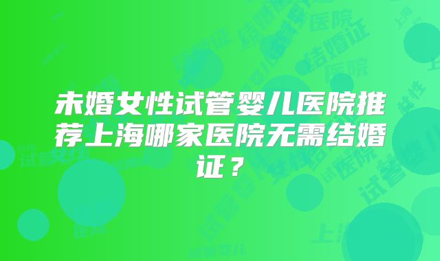 未婚女性试管婴儿医院推荐上海哪家医院无需结婚证?