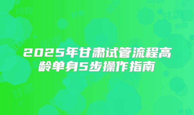 2025年甘肃试管流程高龄单身5步操作指南