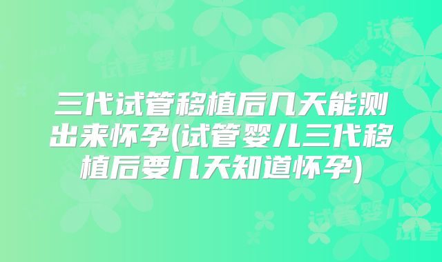 三代试管移植后几天能测出来怀孕(试管婴儿三代移植后要几天知道怀孕)