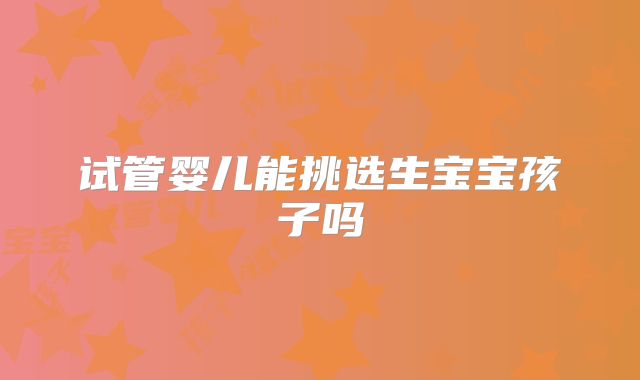 试管婴儿能挑选生宝宝孩子吗