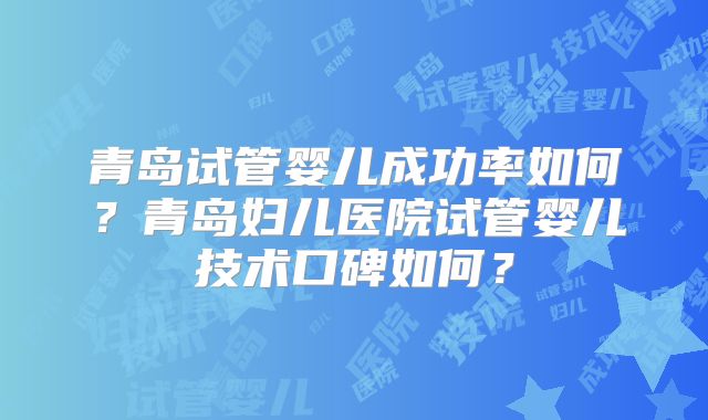 青岛试管婴儿成功率如何?青岛妇儿医院试管婴儿技术口碑如何?