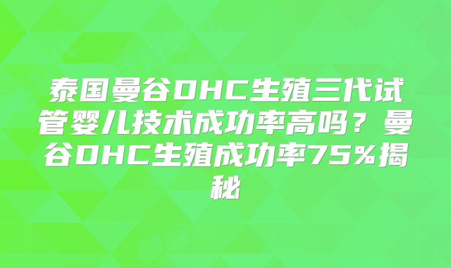 泰国曼谷DHC生殖三代试管婴儿技术成功率高吗?曼谷DHC生殖成功率75%揭秘