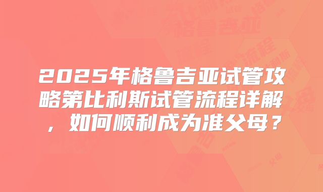 2025年格鲁吉亚试管攻略第比利斯试管流程详解，如何顺利成为准父母？
