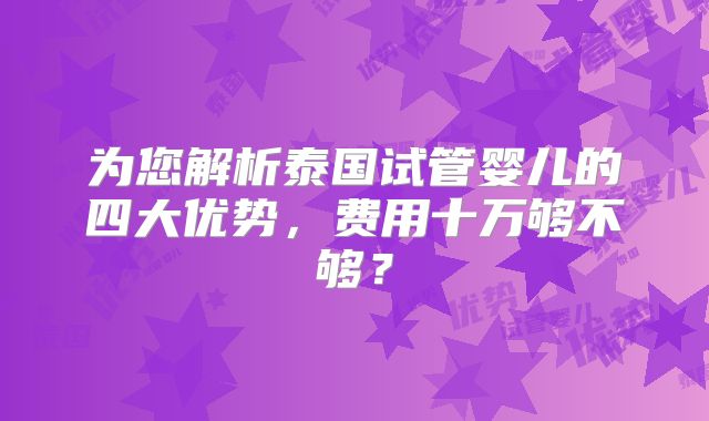 为您解析泰国试管婴儿的四大优势,费用十万够不够?