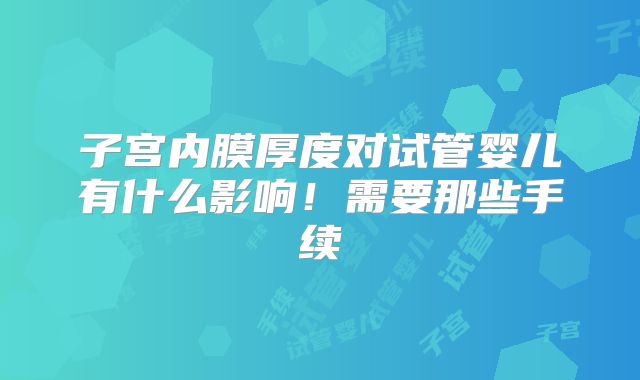 子宫内膜厚度对试管婴儿有什么影响!需要那些手续