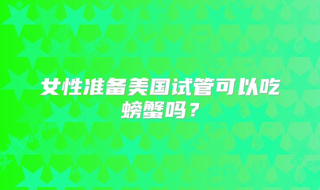 女性准备美国试管可以吃螃蟹吗？