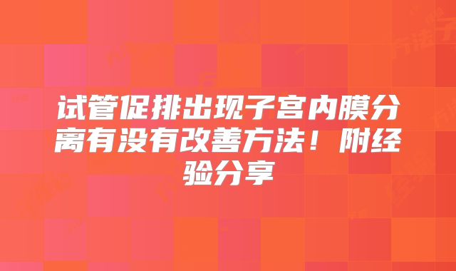 试管促排出现子宫内膜分离有没有改善方法!附经验分享