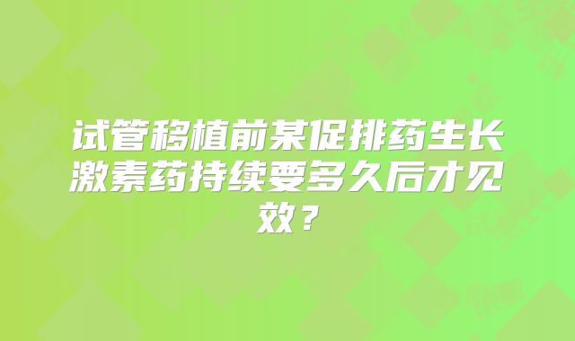 试管移植前某促排药生长激素药持续要多久后才见效？