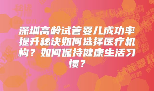 深圳高龄试管婴儿成功率提升秘诀如何选择医疗机构?如何保持健康生活习惯?
