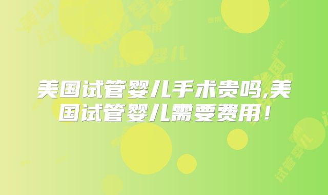 美国试管婴儿手术贵吗,美国试管婴儿需要费用!