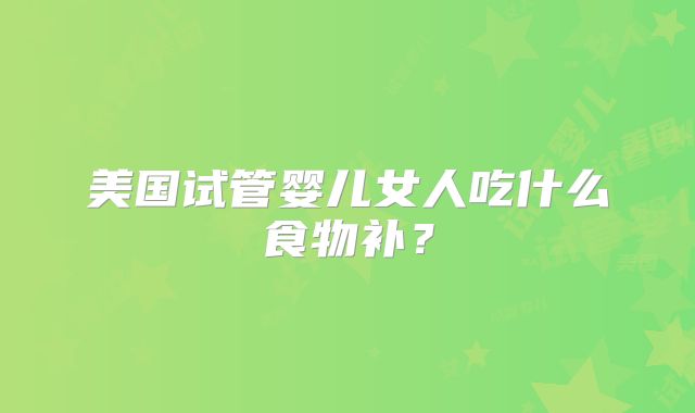 美国试管婴儿女人吃什么食物补？