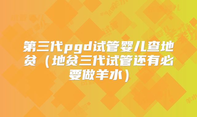 第三代pgd试管婴儿查地贫(地贫三代试管还有必要做羊水)