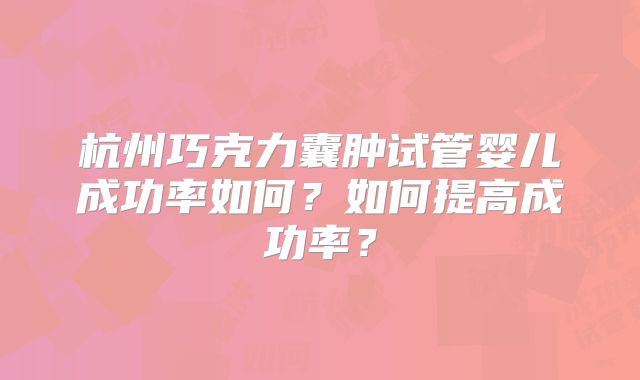 杭州巧克力囊肿试管婴儿成功率如何?如何提高成功率?