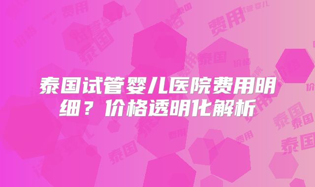泰国试管婴儿医院费用明细?价格透明化解析