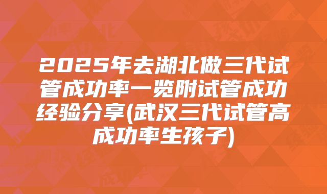 2025年去湖北做三代试管成功率一览附试管成功经验分享(武汉三代试管高成功率生孩子)