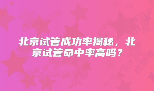 北京试管成功率揭秘,北京试管命中率高吗?