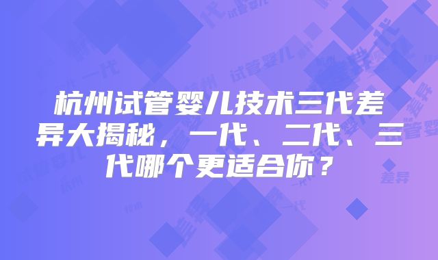 杭州试管婴儿技术三代差异大揭秘,一代、二代、三代哪个更适合你?