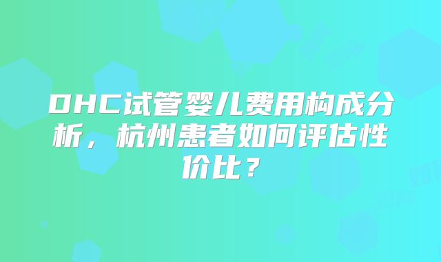 DHC试管婴儿费用构成分析,杭州患者如何评估性价比?