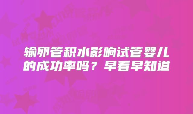 输卵管积水影响试管婴儿的成功率吗？早看早知道