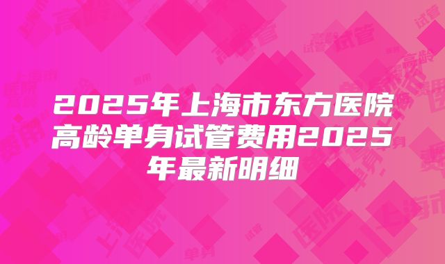 2025年上海市东方医院高龄单身试管费用2025年最新明细