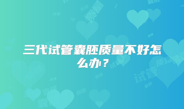 三代试管囊胚质量不好怎么办?