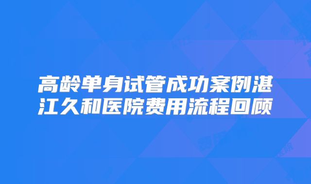 高龄单身试管成功案例湛江久和医院费用流程回顾